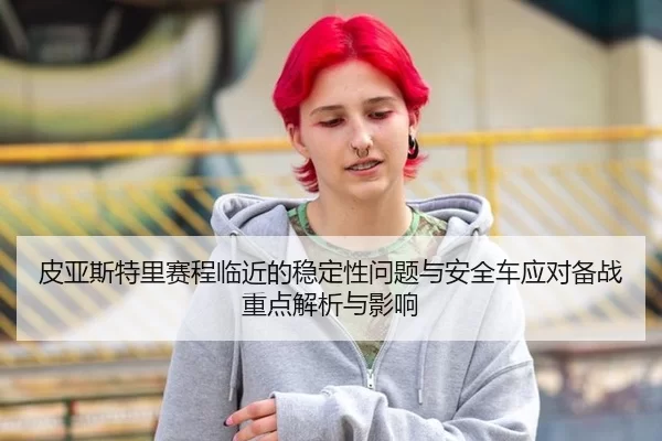 皮亚斯特里赛程临近的稳定性问题与安全车应对备战重点解析与影响