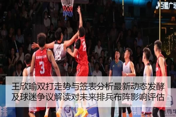 王欣瑜双打走势与签表分析最新动态发酵及球迷争议解读对未来排兵布阵影响评估