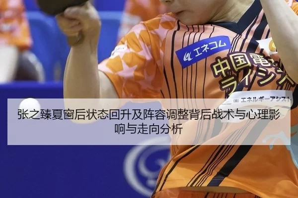 张之臻夏窗后状态回升及阵容调整背后战术与心理影响与走向分析